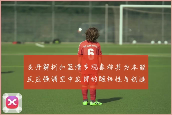 麦丹解析扣篮增多现象称其为本能反应强调空中发挥的随机性与创造力