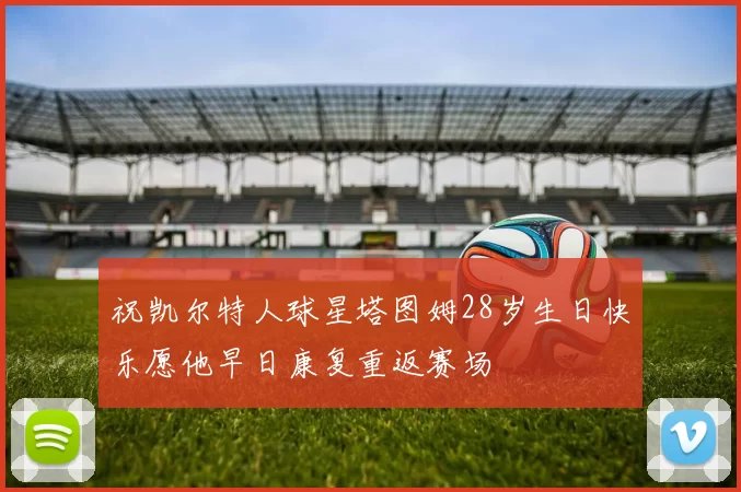 祝凯尔特人球星塔图姆28岁生日快乐愿他早日康复重返赛场