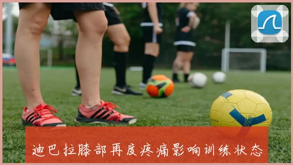 迪巴拉膝部再度疼痛影响训练状态球迷忧心未来表现