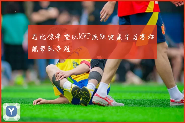 恩比德希望以MVP换取健康季后赛称能带队争冠