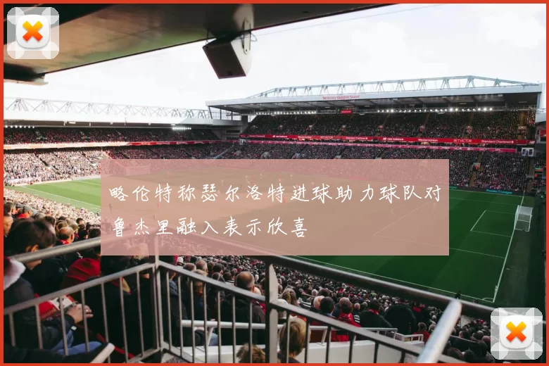 略伦特称瑟尔洛特进球助力球队对鲁杰里融入表示欣喜
