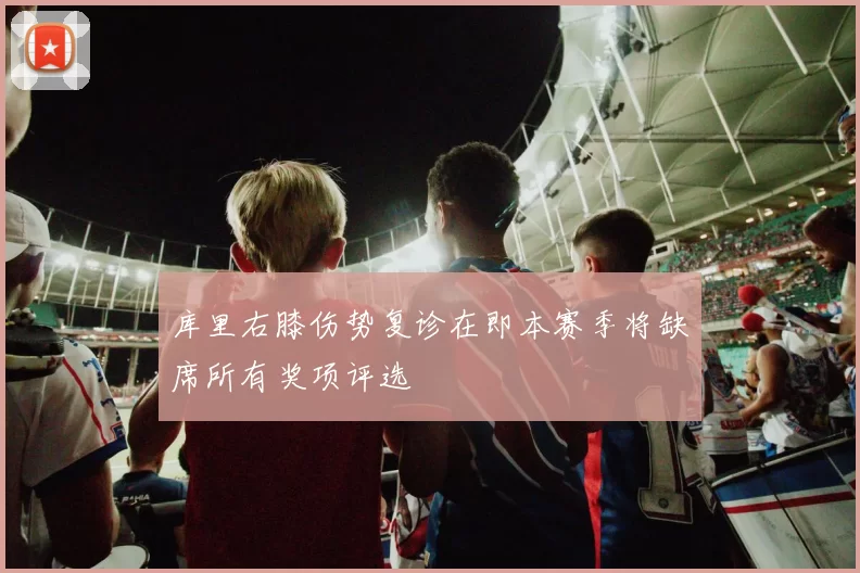 库里右膝伤势复诊在即本赛季将缺席所有奖项评选