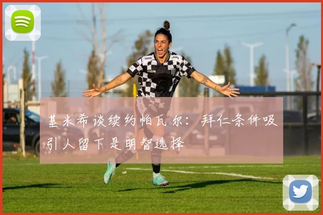 基米希谈续约帕瓦尔：拜仁条件吸引人留下是明智选择