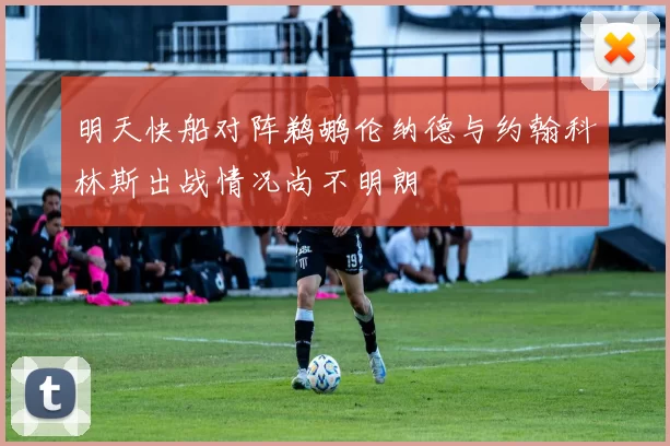 明天快船对阵鹈鹕伦纳德与约翰科林斯出战情况尚不明朗