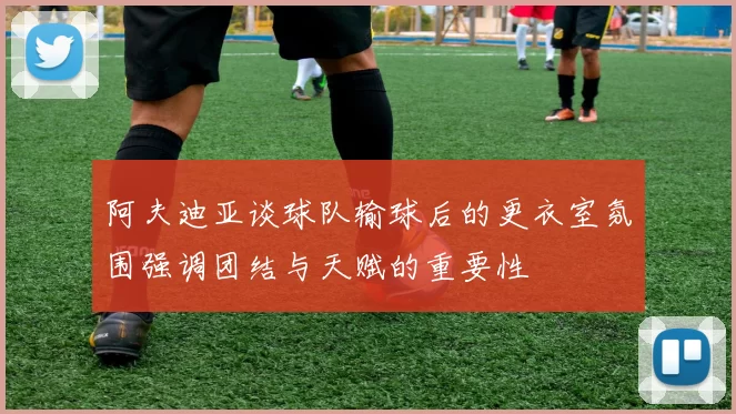 阿夫迪亚谈球队输球后的更衣室氛围强调团结与天赋的重要性