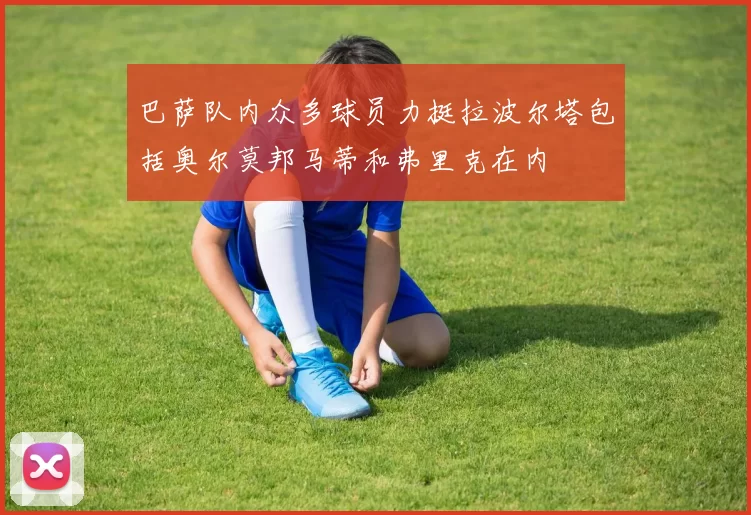 巴萨队内众多球员力挺拉波尔塔包括奥尔莫邦马蒂和弗里克在内