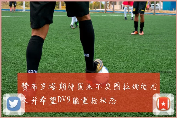 赞布罗塔期待国米不卖图拉姆给尤文并希望DV9能重拾状态