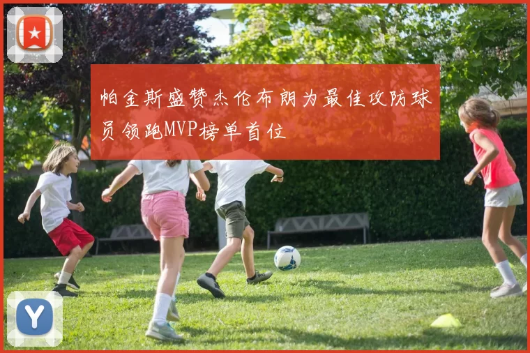 帕金斯盛赞杰伦布朗为最佳攻防球员领跑MVP榜单首位