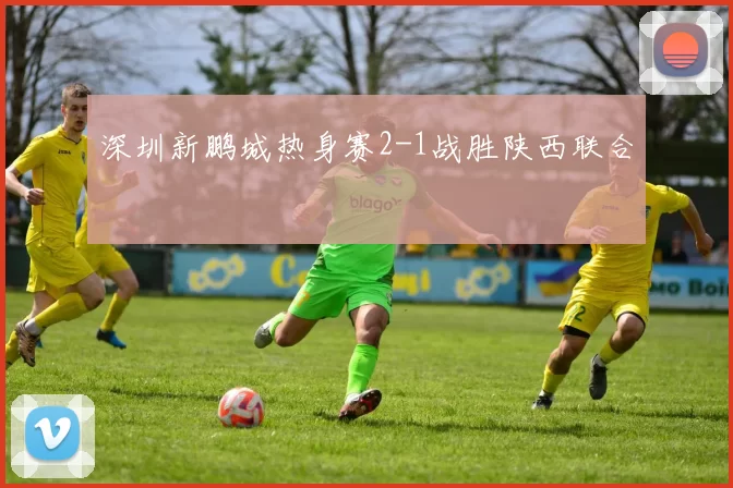 深圳新鹏城热身赛2-1战胜陕西联合