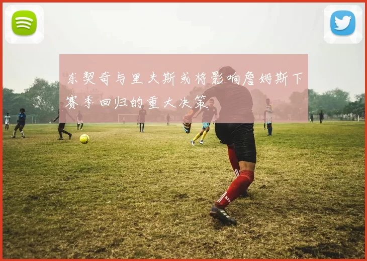 东契奇与里夫斯或将影响詹姆斯下赛季回归的重大决策