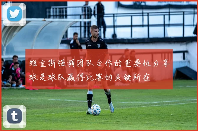 维金斯强调团队合作的重要性分享球是球队赢得比赛的关键所在
