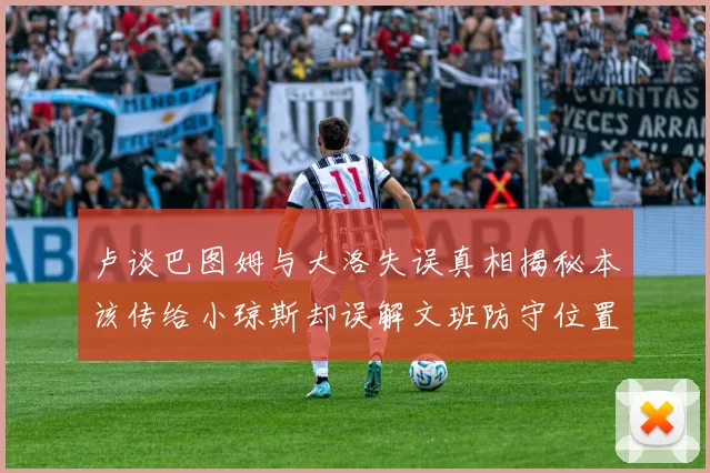卢谈巴图姆与大洛失误真相揭秘本该传给小琼斯却误解文班防守位置