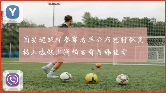国安超级杯参赛名单公布孔特林良铭入选缺少斯帕吉奇与韩佳奇