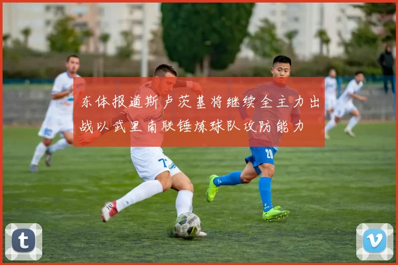 东体报道斯卢茨基将继续全主力出战以武里南联锤炼球队攻防能力