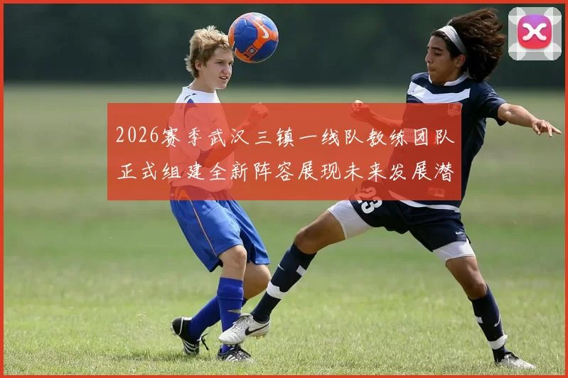 2026赛季武汉三镇一线队教练团队正式组建全新阵容展现未来发展潜力