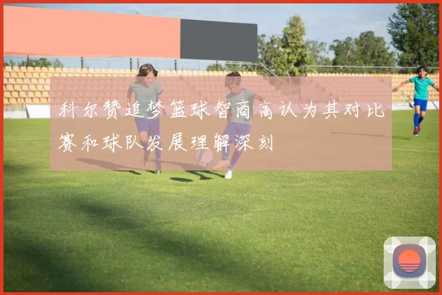 科尔赞追梦篮球智商高认为其对比赛和球队发展理解深刻