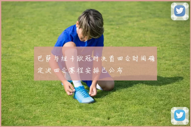 巴萨与纽卡欧冠对决首回合时间确定次回合赛程安排已公布