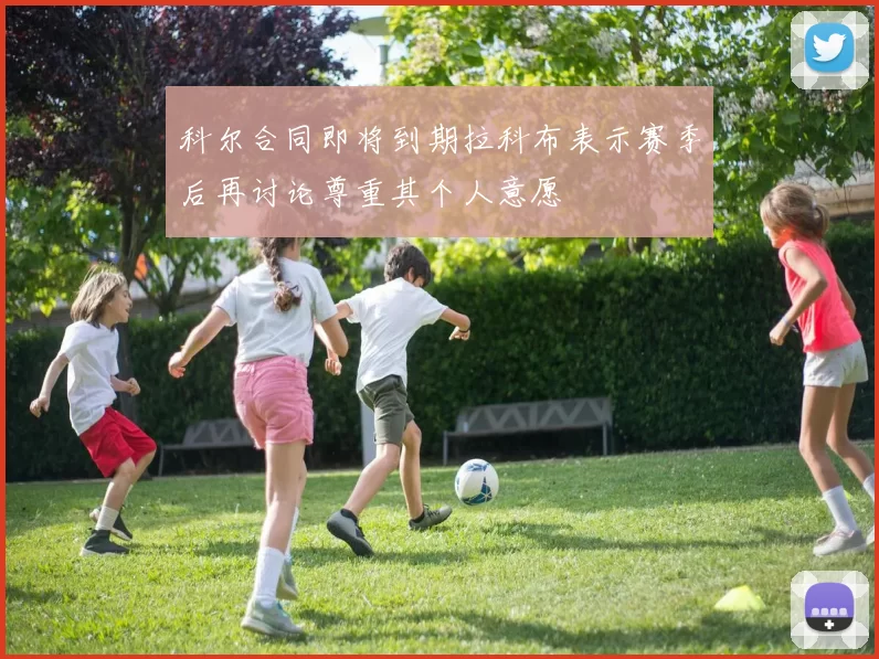 科尔合同即将到期拉科布表示赛季后再讨论尊重其个人意愿