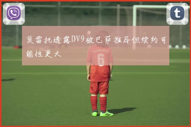 莫雷托透露DV9被巴萨推荐但续约可能性更大