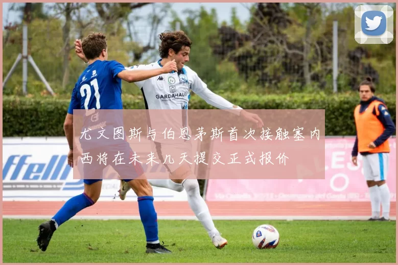 尤文图斯与伯恩茅斯首次接触塞内西将在未来几天提交正式报价