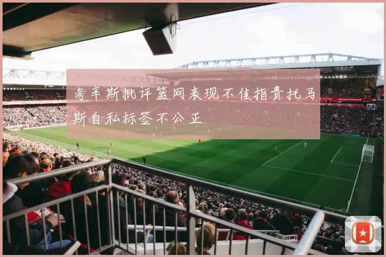 考辛斯批评篮网表现不佳指责托马斯自私标签不公正