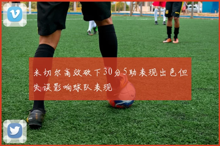 米切尔高效砍下30分5助表现出色但失误影响球队表现