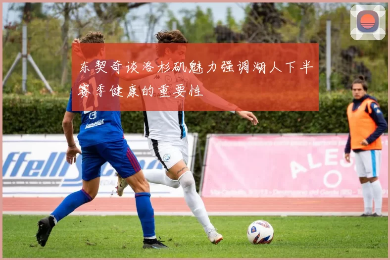 东契奇谈洛杉矶魅力强调湖人下半赛季健康的重要性