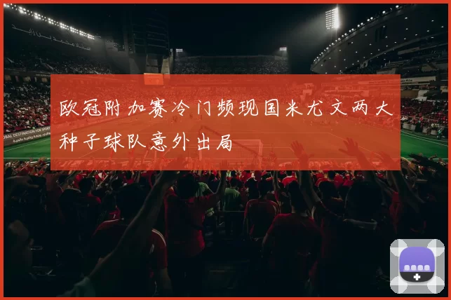 欧冠附加赛冷门频现国米尤文两大种子球队意外出局
