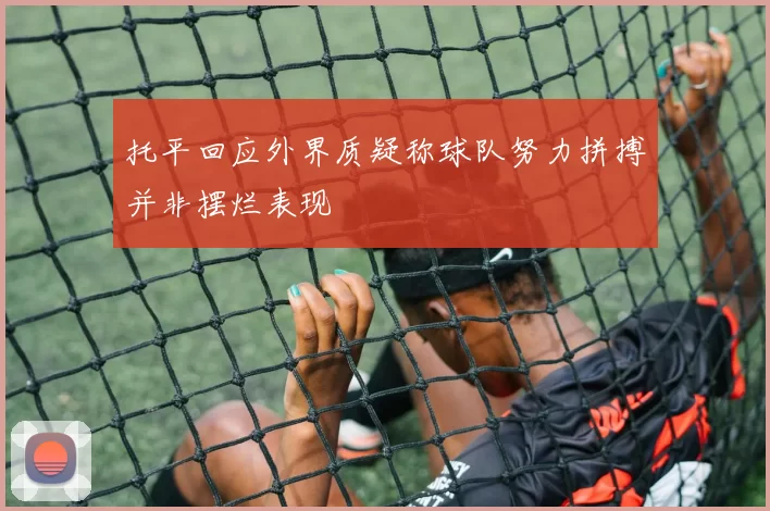 托平回应外界质疑称球队努力拼搏并非摆烂表现