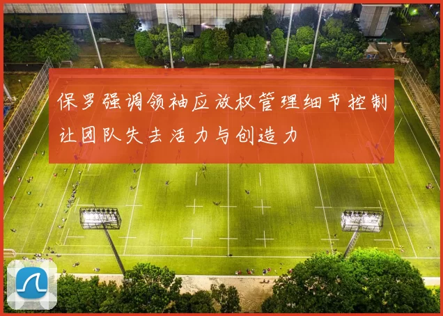 保罗强调领袖应放权管理细节控制让团队失去活力与创造力