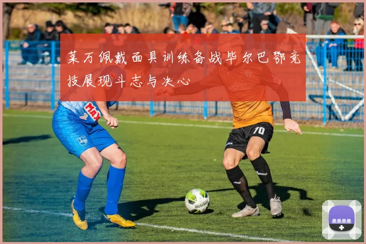 莱万佩戴面具训练备战毕尔巴鄂竞技展现斗志与决心