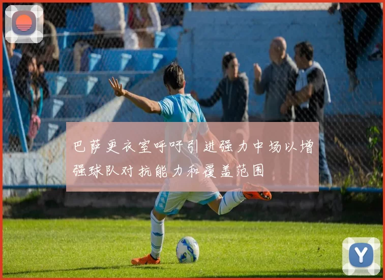 巴萨更衣室呼吁引进强力中场以增强球队对抗能力和覆盖范围